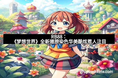RB88：《梦想世界》全新翅膀染色华美酷炫惹人注目