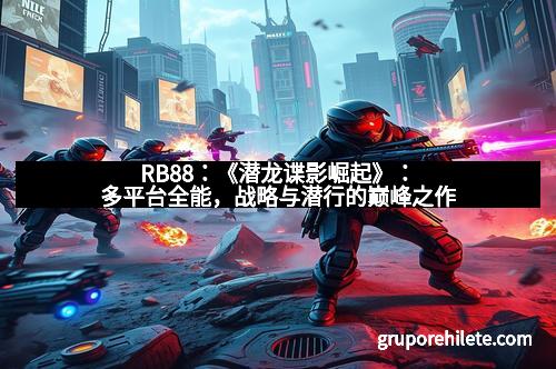 RB88：《潜龙谍影崛起》：多平台全能，战略与潜行的巅峰之作